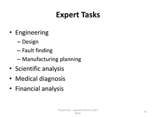 Expert Tasks
• Engineering
– Design
– Fault finding
– Manufacturing planning
• Scientific analysis
• Medical diagnosis
• Financial analysis
43
Prepared by : -Agniwesh Mishra, RCET,
Bhilai
 