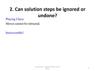 57
2. Can solution steps be ignored or
undone?
Playing Chess
Moves cannot be retracted.
Irrecoverable!
Prepared by : -Agniwesh Mishra, RCET,
Bhilai
 