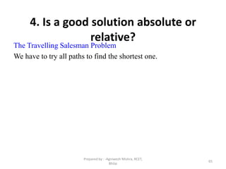 65
4. Is a good solution absolute or
relative?
The Travelling Salesman Problem
We have to try all paths to find the shortest one.
Prepared by : -Agniwesh Mishra, RCET,
Bhilai
 