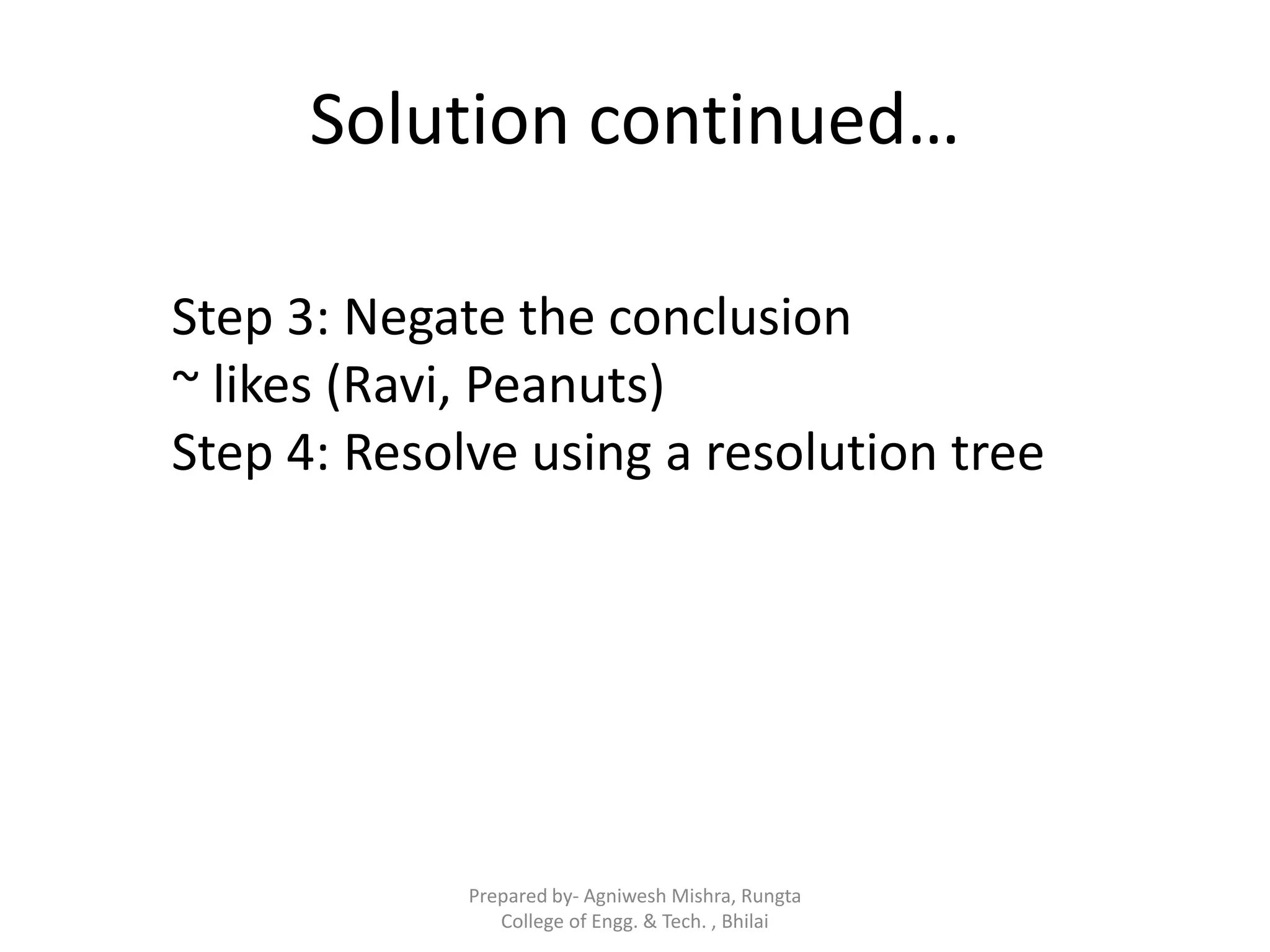 Solution continued…
Step 3: Negate the conclusion
~ likes (Ravi, Peanuts)
Step 4: Resolve using a resolution tree
Prepared by- Agniwesh Mishra, Rungta
College of Engg. & Tech. , Bhilai
 