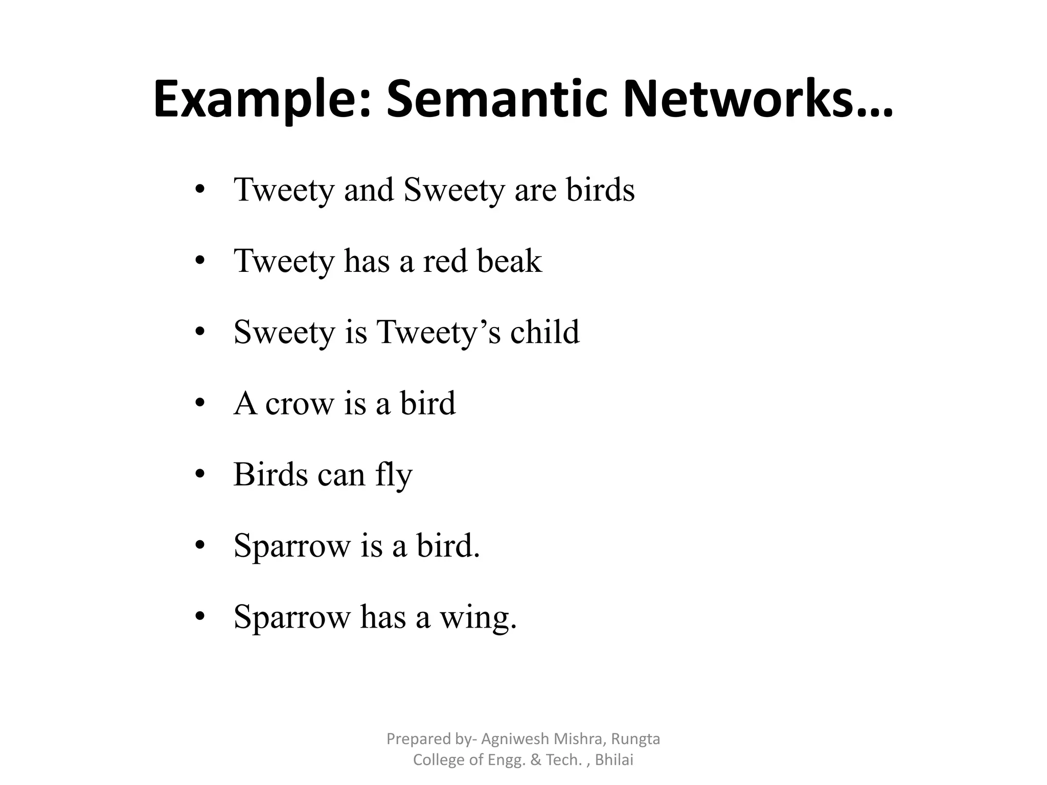 Example: Semantic Networks…
• Tweety and Sweety are birds
• Tweety has a red beak
• Sweety is Tweety‟s child
• A crow is a bird
• Birds can fly
• Sparrow is a bird.
• Sparrow has a wing.
Prepared by- Agniwesh Mishra, Rungta
College of Engg. & Tech. , Bhilai
 