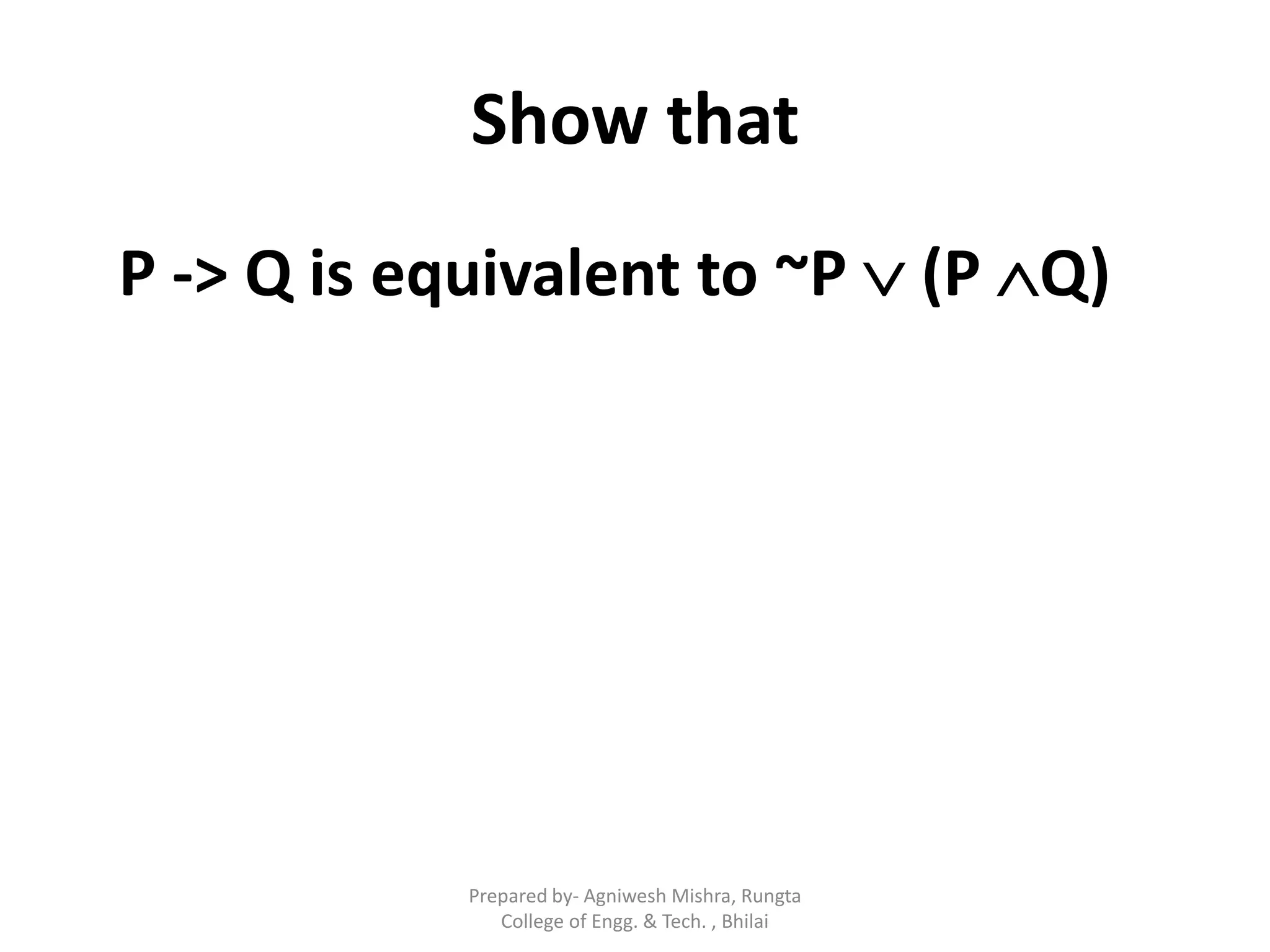 Show that
P -> Q is equivalent to ~P  (P Q)
Prepared by- Agniwesh Mishra, Rungta
College of Engg. & Tech. , Bhilai
 