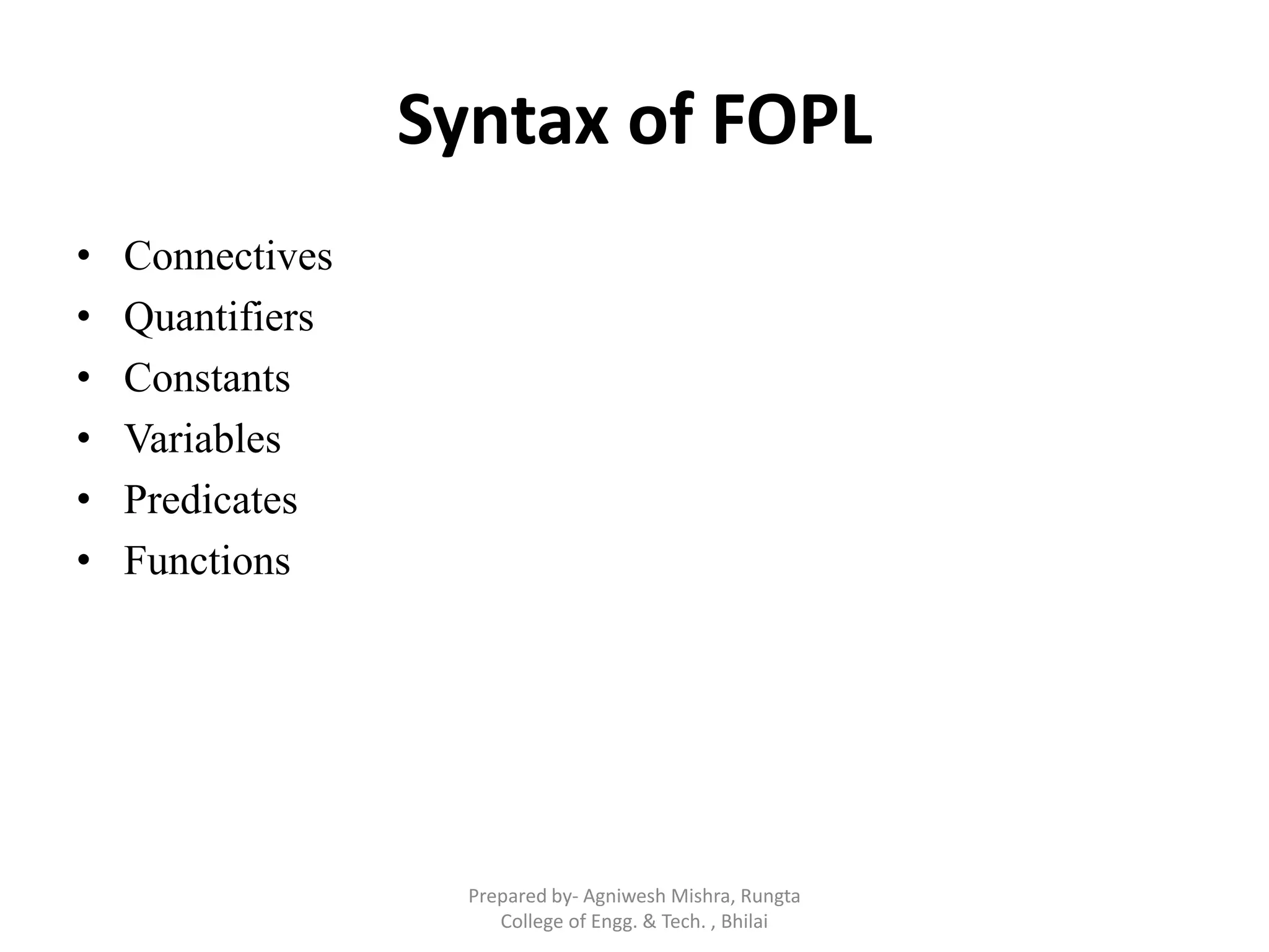 Syntax of FOPL
• Connectives
• Quantifiers
• Constants
• Variables
• Predicates
• Functions
Prepared by- Agniwesh Mishra, Rungta
College of Engg. & Tech. , Bhilai
 