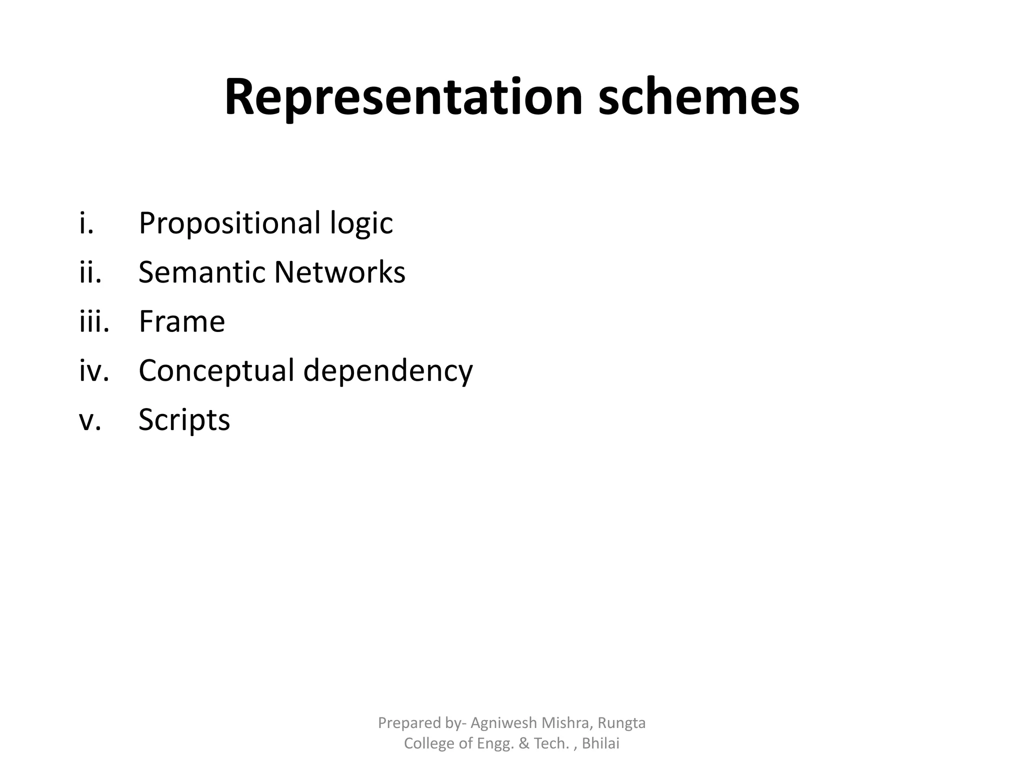 Representation schemes
i. Propositional logic
ii. Semantic Networks
iii. Frame
iv. Conceptual dependency
v. Scripts
Prepared by- Agniwesh Mishra, Rungta
College of Engg. & Tech. , Bhilai
 