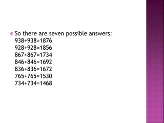  So there are seven possible answers:
938+938=1876
928+928=1856
867+867=1734
846+846=1692
836+836=1672
765+765=1530
734+734=1468
 