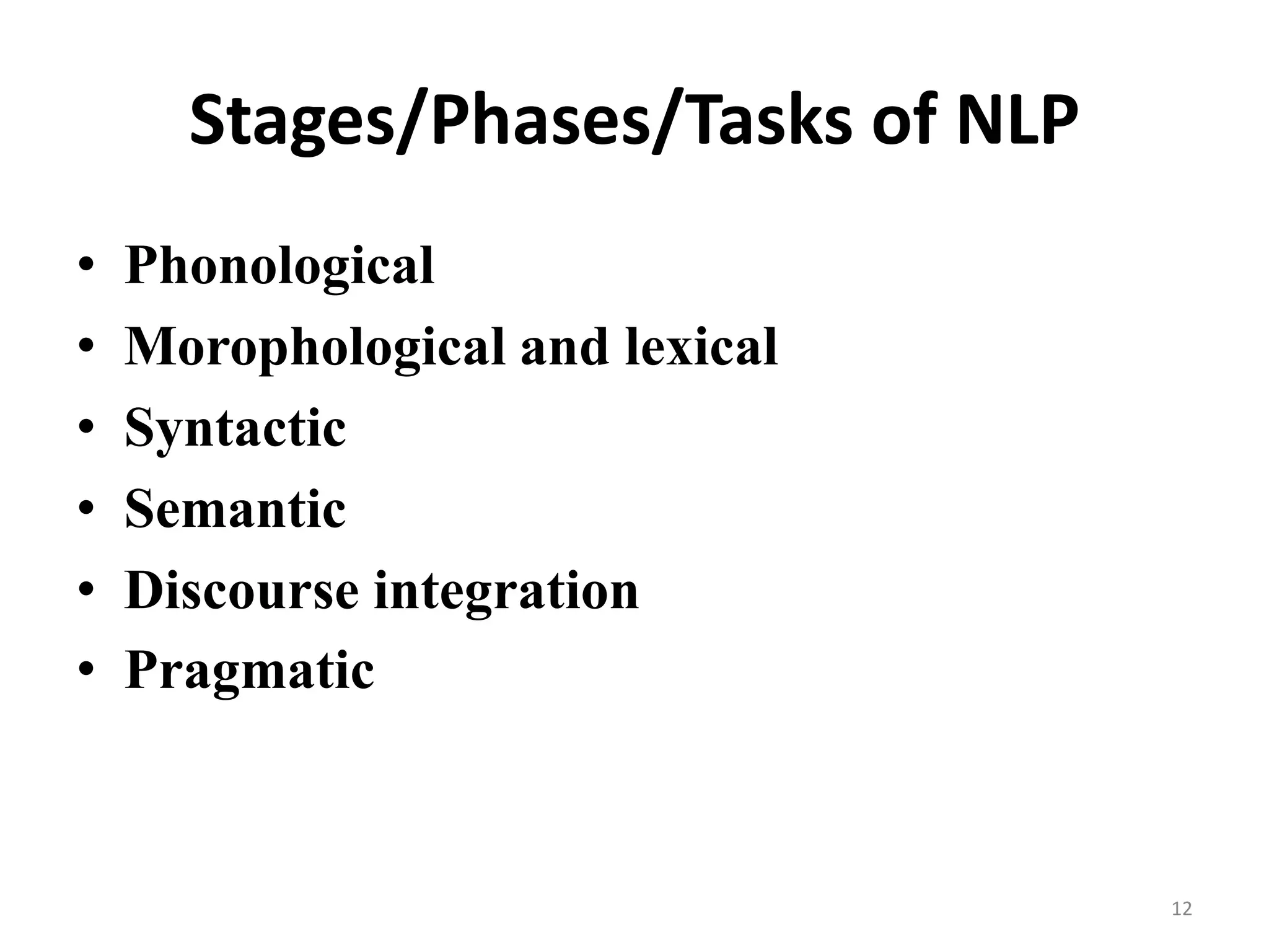 Stages/Phases/Tasks of NLP
• Phonological
• Morophological and lexical
• Syntactic
• Semantic
• Discourse integration
• Pragmatic
12
 