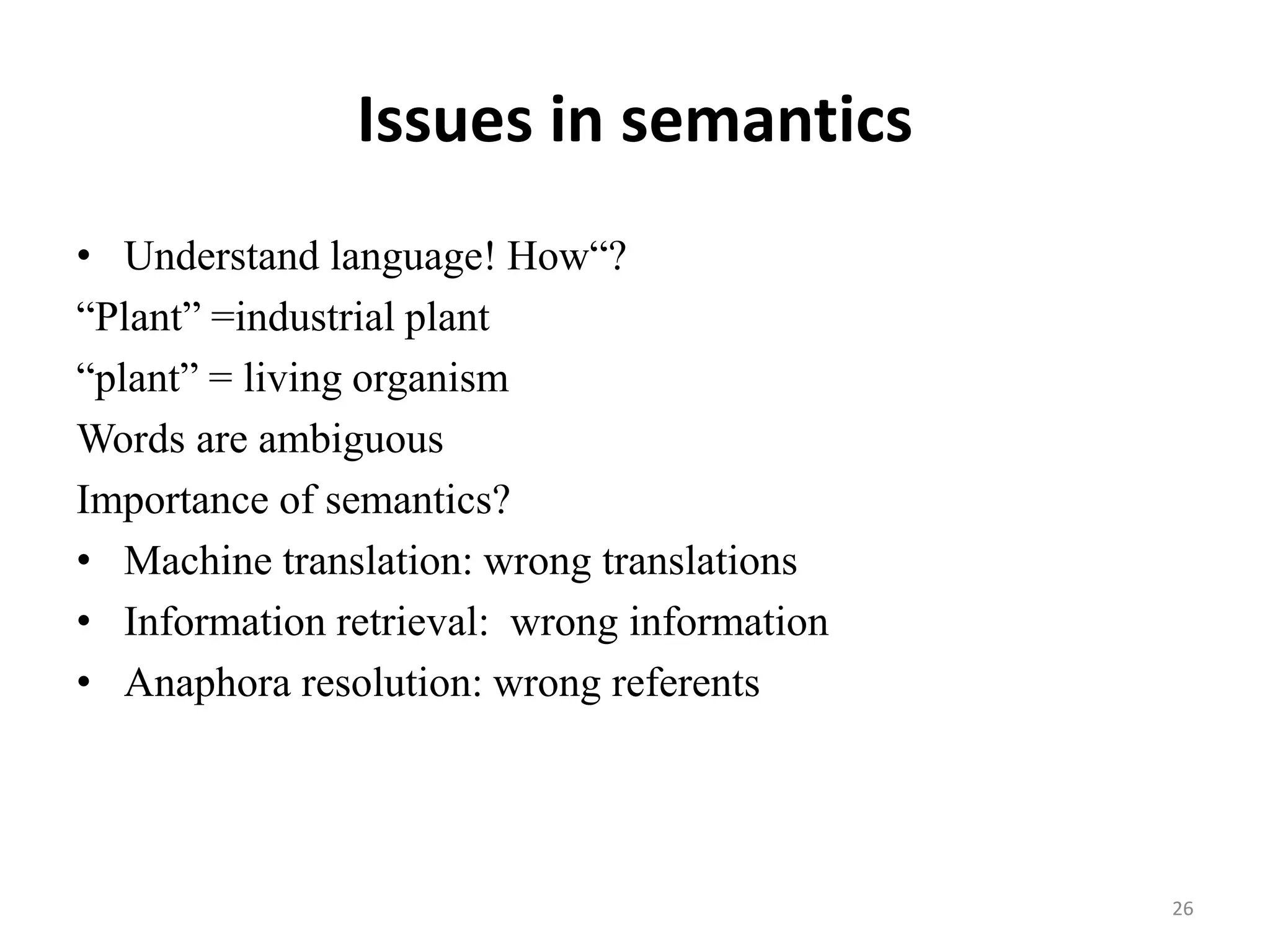 Issues in semantics
• Understand language! How“?
“Plant” =industrial plant
“plant” = living organism
Words are ambiguous
Importance of semantics?
• Machine translation: wrong translations
• Information retrieval: wrong information
• Anaphora resolution: wrong referents
26
 
