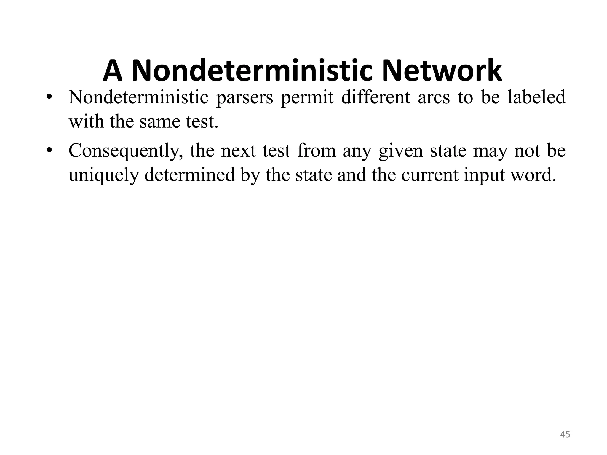 A Nondeterministic Network
• Nondeterministic parsers permit different arcs to be labeled
with the same test.
• Consequently, the next test from any given state may not be
uniquely determined by the state and the current input word.
45
 