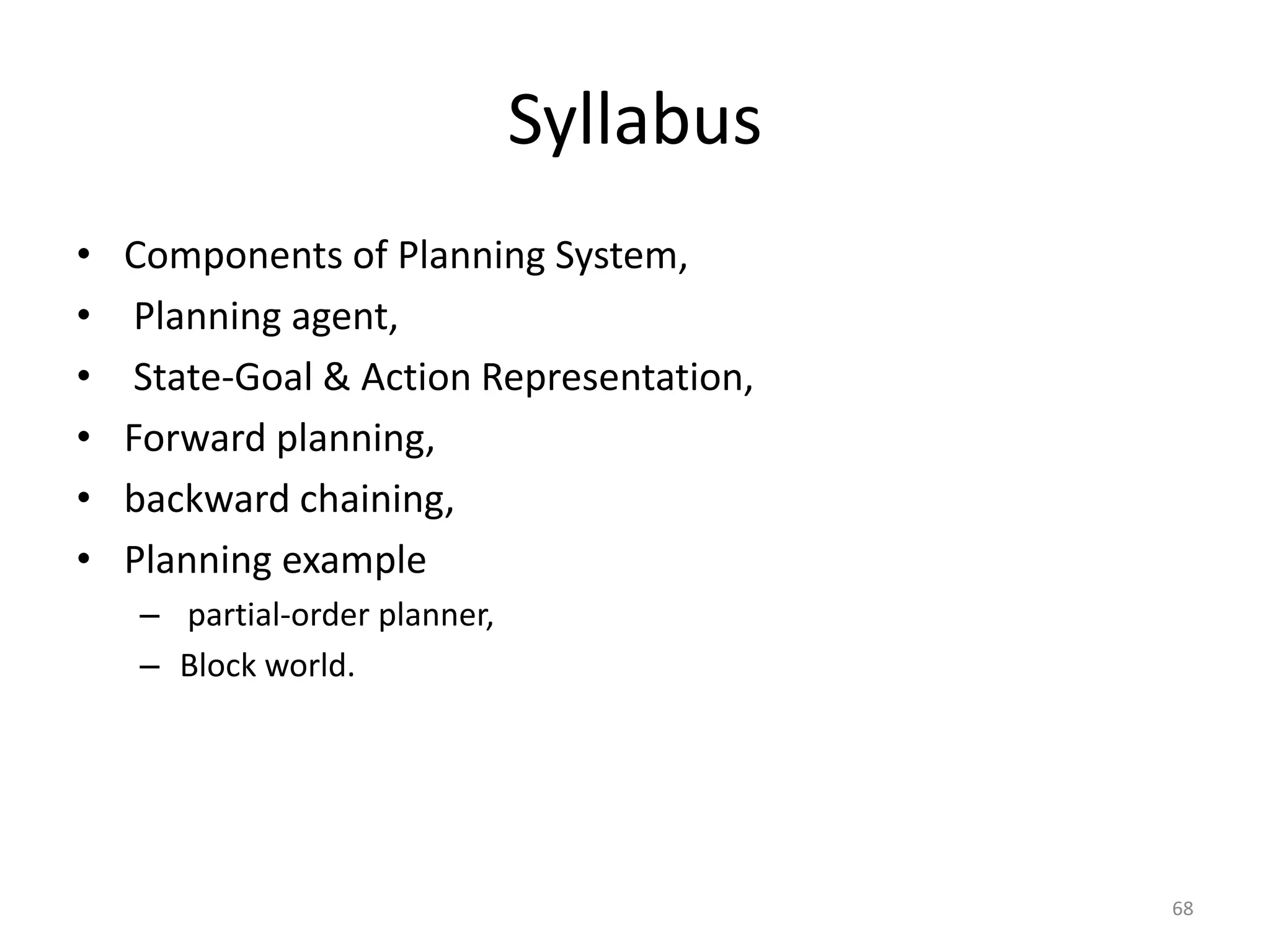 Syllabus
• Components of Planning System,
• Planning agent,
• State-Goal & Action Representation,
• Forward planning,
• backward chaining,
• Planning example
– partial-order planner,
– Block world.
68
 