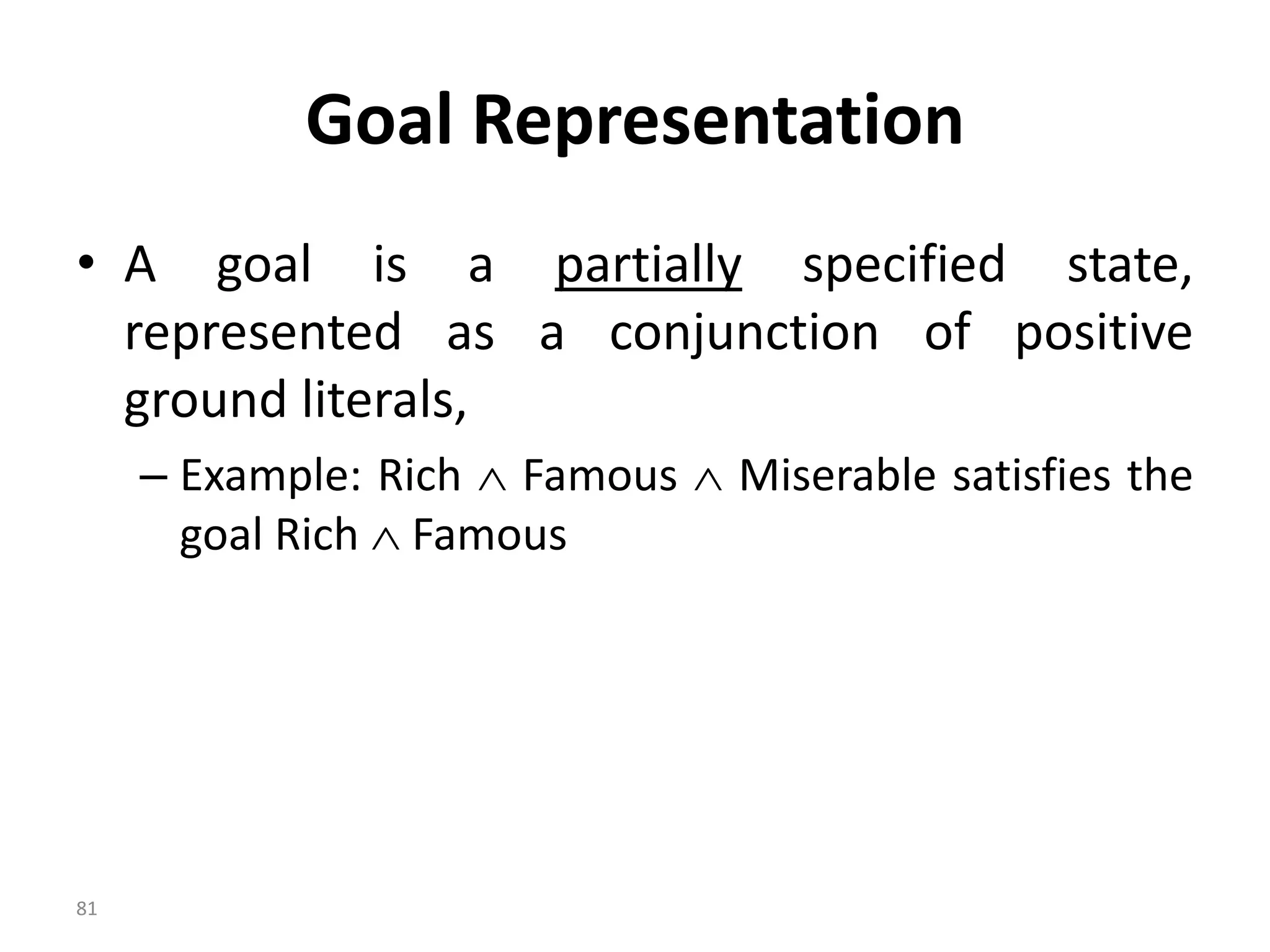 Goal Representation
• A goal is a partially specified state,
represented as a conjunction of positive
ground literals,
– Example: Rich  Famous  Miserable satisfies the
goal Rich  Famous
81
 