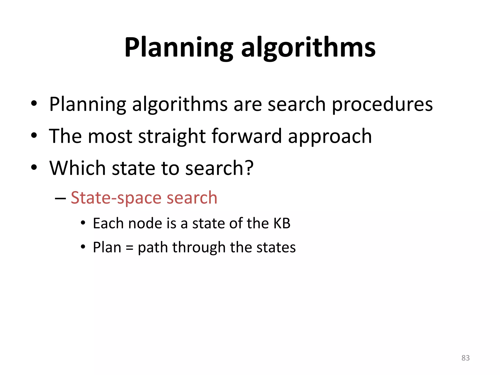 Planning algorithms
• Planning algorithms are search procedures
• The most straight forward approach
• Which state to search?
– State-space search
• Each node is a state of the KB
• Plan = path through the states
83
 