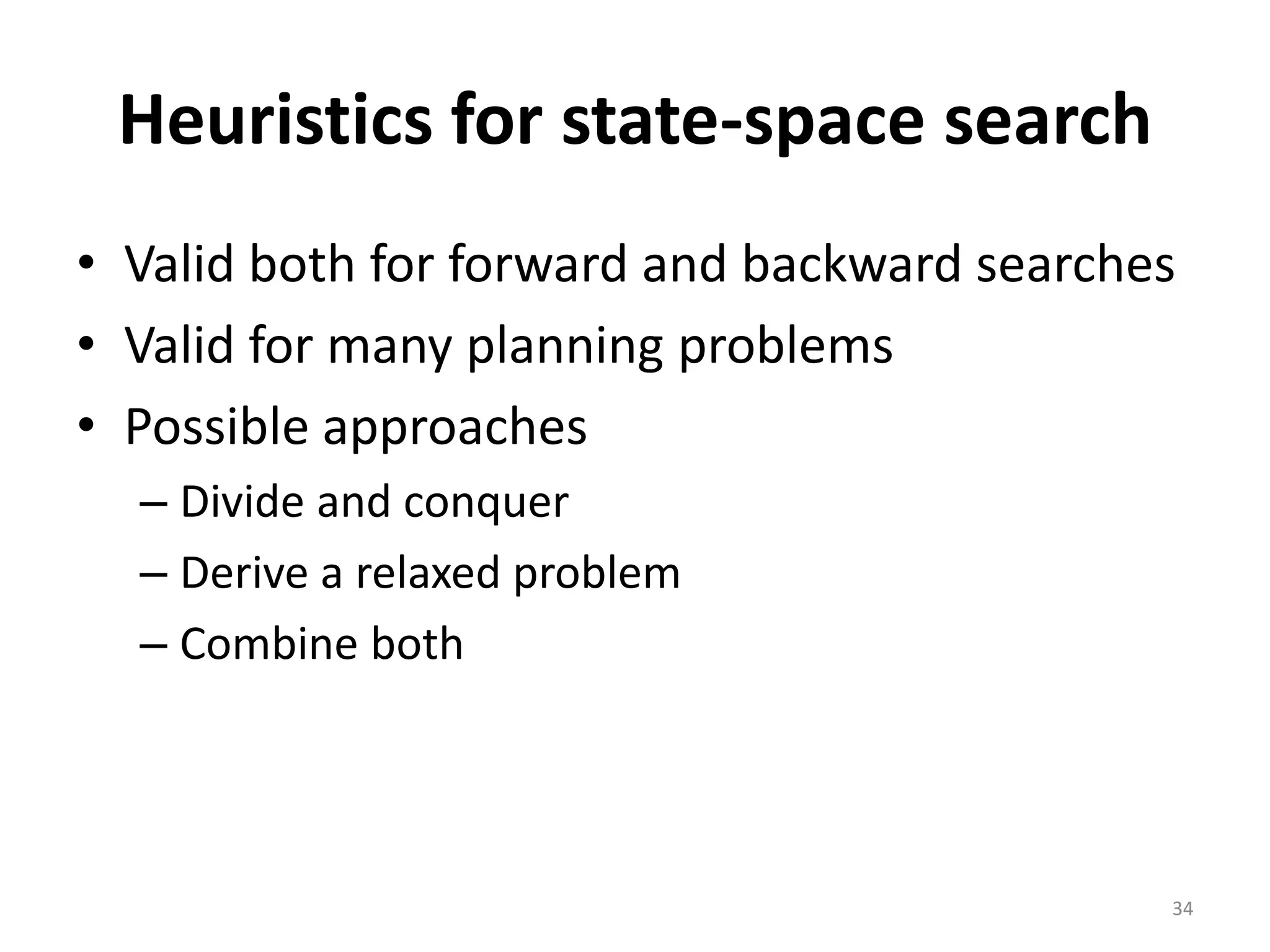 34
Heuristics for state-space search
• Valid both for forward and backward searches
• Valid for many planning problems
• Possible approaches
– Divide and conquer
– Derive a relaxed problem
– Combine both
 