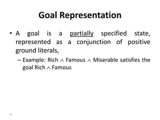Goal Representation
• A goal is a partially specified state,
represented as a conjunction of positive
ground literals,
– Example: Rich  Famous  Miserable satisfies the
goal Rich  Famous
81
 