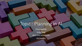Topic : Planning in AI
Presented By
Vicky Tyagi
MCA IIIrd-SEMESTER
201560001
 