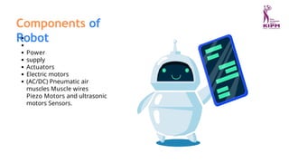 Components of
Robot
Power
supply
Actuators
Electric motors
(AC/DC) Pneumatic air
muscles Muscle wires
Piezo Motors and ultrasonic
motors Sensors.
 