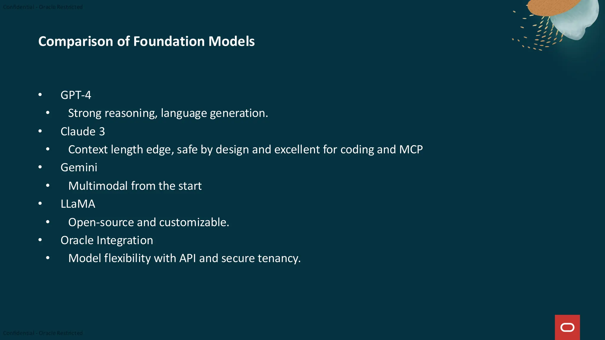 Comparison of Foundation Models
• GPT-4
• Strong reasoning, language generation.
• Claude 3
• Context length edge, safe by design and excellent for coding and MCP
• Gemini
• Multimodal from the start
• LLaMA
• Open-source and customizable.
• Oracle Integration
• Model flexibility with API and secure tenancy.
 