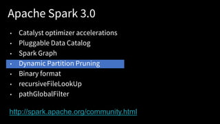 Apache Spark 3.0
• Catalyst optimizer accelerations
• Pluggable Data Catalog
• Spark Graph
• Dynamic Partition Pruning
• Binary format
• recursiveFileLookUp
• pathGlobalFilter
http://spark.apache.org/community.html
 