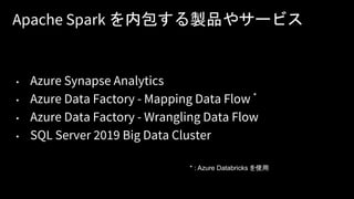 Apache Spark を内包する製品やサービス
• Azure Synapse Analytics
• Azure Data Factory - Mapping Data Flow *
• Azure Data Factory - Wrangling Data Flow
• SQL Server 2019 Big Data Cluster
* : Azure Databricks を使用
 