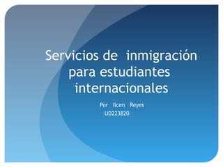 Servicios de inmigración
para estudiantes
internacionales
Por Ilcen Reyes
UD223820
 