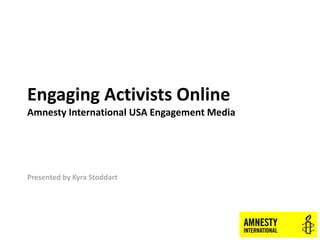 Engaging Activists Online
Amnesty International USA Engagement Media




Presented by Kyra Stoddart
 