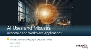 Athabasca University Faculty of Graduate Studies
March 8, 2024
Stella Lee, PhD.
AI Uses and Misuses:
Academic and Workplace Applications
 