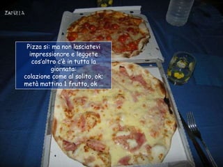 Pizza si: ma non lasciatevi
  impressionare e leggete
   cos‟altro c‟è in tutta la
          giornata:
colazione come al solito, ok;
metà mattina 1 frutto, ok …
 