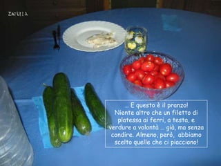 … E questo è il pranzo!
  Niente altro che un filetto di
   platessa ai ferri, a testa, e
verdure a volontà … già, ma senza
 condire. Almeno, però, abbiamo
  scelto quelle che ci piacciono!
 