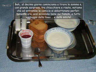 Beh, al decimo giorno cominciamo a tirare le somme e,
con grande sorpresa, tra chiacchiere e risate, notiamo
  che ad entrambe le camicie si abbottonano perfet-
 tamente ora, anzi scivolano bene sui fianchi, a tutto
         vantaggio della linea … e della salute!
 