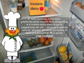 E, tutto sommato, l‟intervento
gradito ma anche temuto, della dimagrologa,
      si è rivelato molto elastico con la
composizione dei cibi … ed anche io qualche
 volta ho “sforato” dal limite giornaliero di
     spesa preventivato di 5€ al giorno:
                crepi l’avarizia!
 