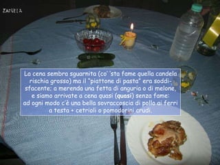 La cena sembra sguarnita (co‟ „sta fame quella candela
   rischia grosso) ma il “piattone di pasta” era soddi-
 sfacente; ...