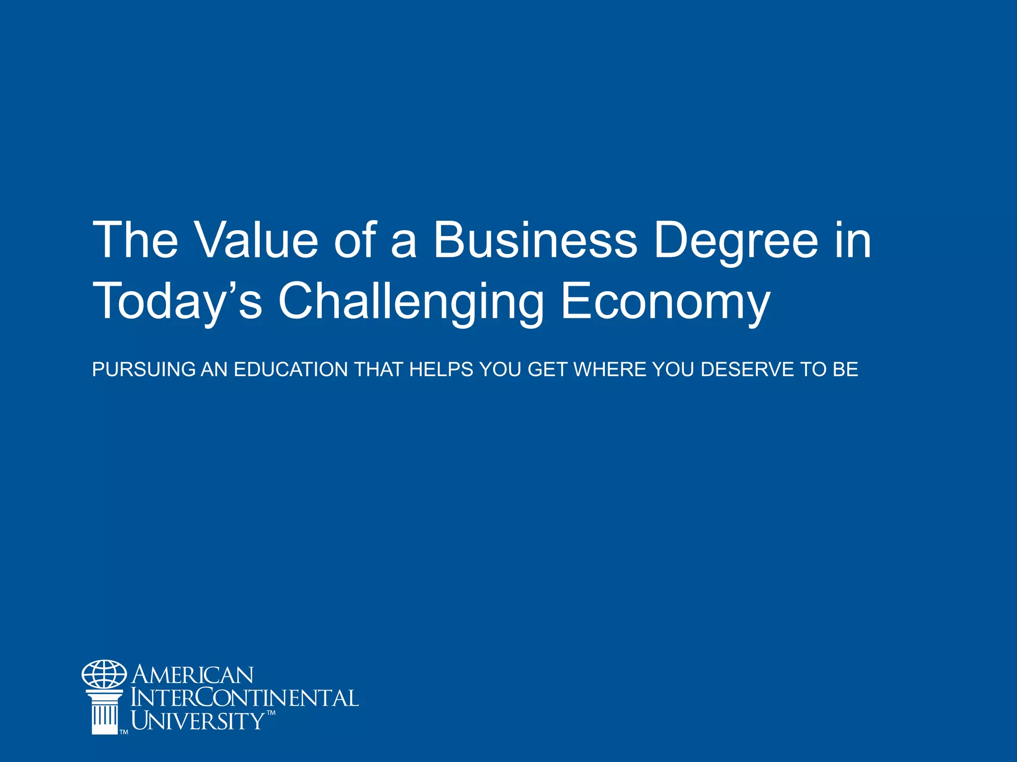 The Value of a Business Degree in
Today‘s Challenging Economy
PURSUING AN EDUCATION THAT HELPS YOU GET WHERE YOU DESERVE TO BE
 