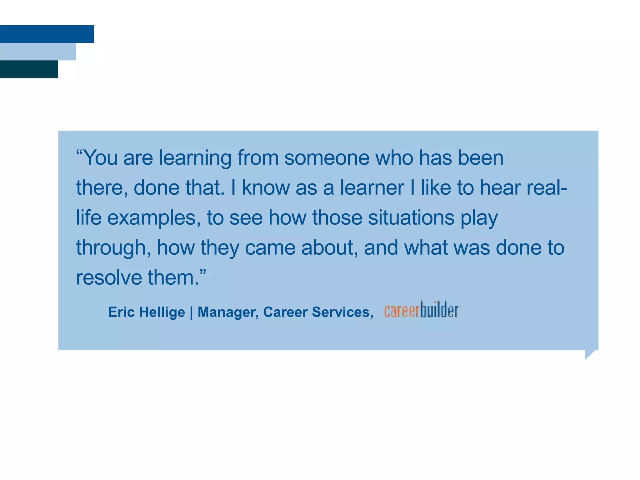 ―You are learning from someone who has been
there, done that. I know as a learner I like to hear real-
life examples, to see how those situations play
through, how they came about, and what was done to
resolve them.‖
Eric Hellige | Manager, Career Services,
 