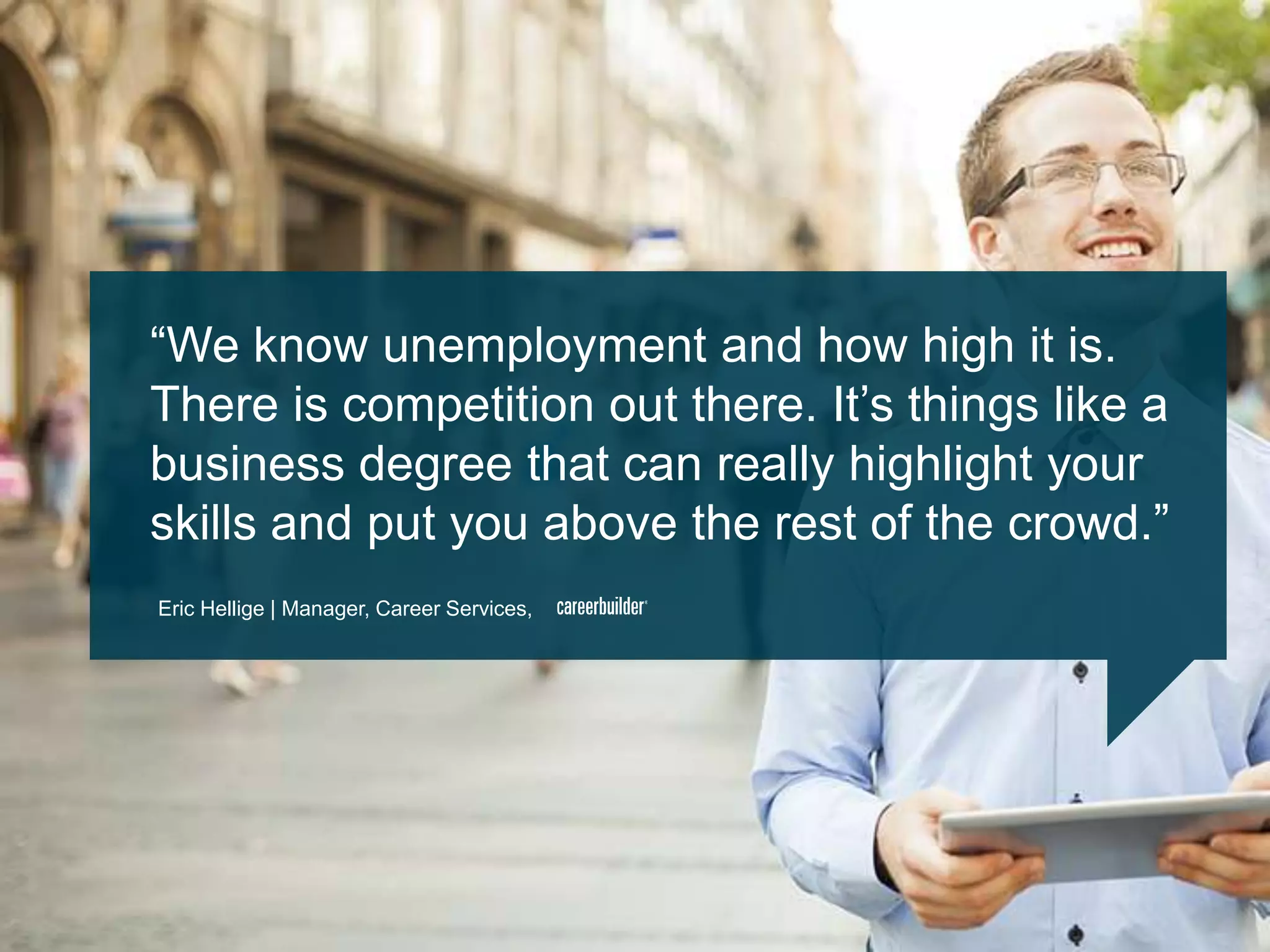 ―We know unemployment and how high it is.
There is competition out there. It‘s things like a
business degree that can really highlight your
skills and put you above the rest of the crowd.‖
Eric Hellige | Manager, Career Services,
 