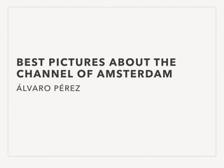 BEST PICTURES ABOUT THE
CHANNEL OF AMSTERDAM
ÁLVARO PÉREZ
 