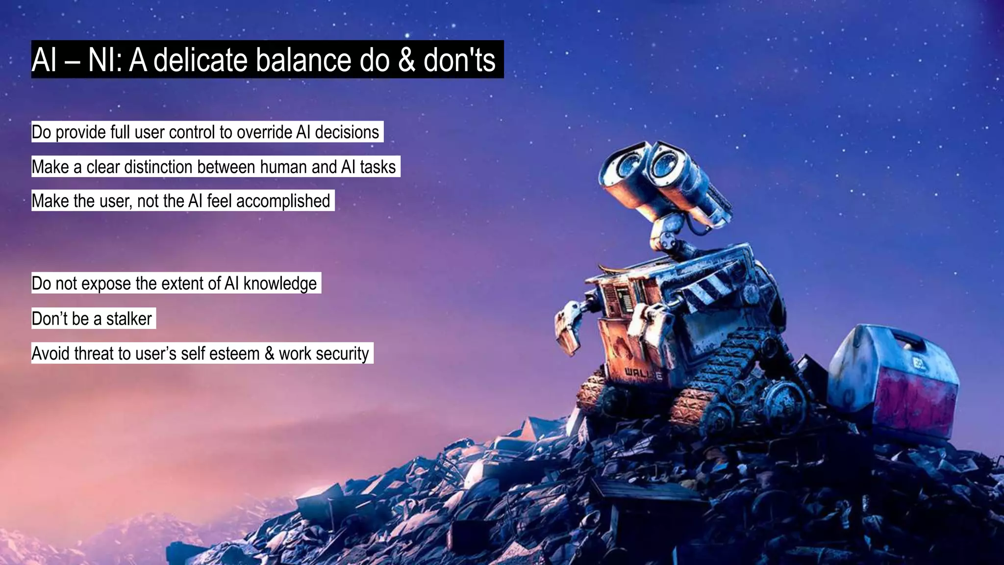 AI – NI: A delicate balance do & don'ts
Do provide full user control to override AI decisions
Don’t be a stalker
Avoid threat to user’s self esteem & work security
Do not expose the extent of AI knowledge
Make the user, not the AI feel accomplished
Make a clear distinction between human and AI tasks
 
