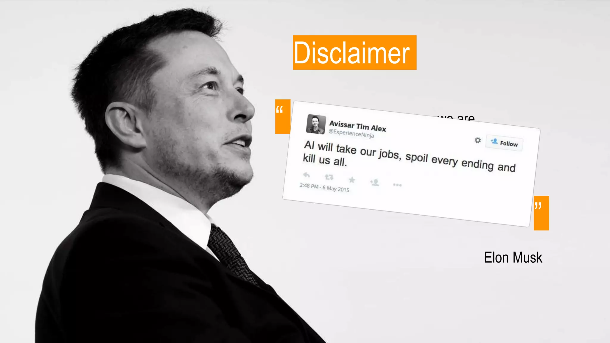 Disclaimer
“
”
With artificial intelligence, we are
summoning the demon. In all those stories
where there’s the guy with the pentagram
and the holy water, it’s like, yeah, he’s sure
he can control the demon. Didn’t work out.
Elon Musk
 