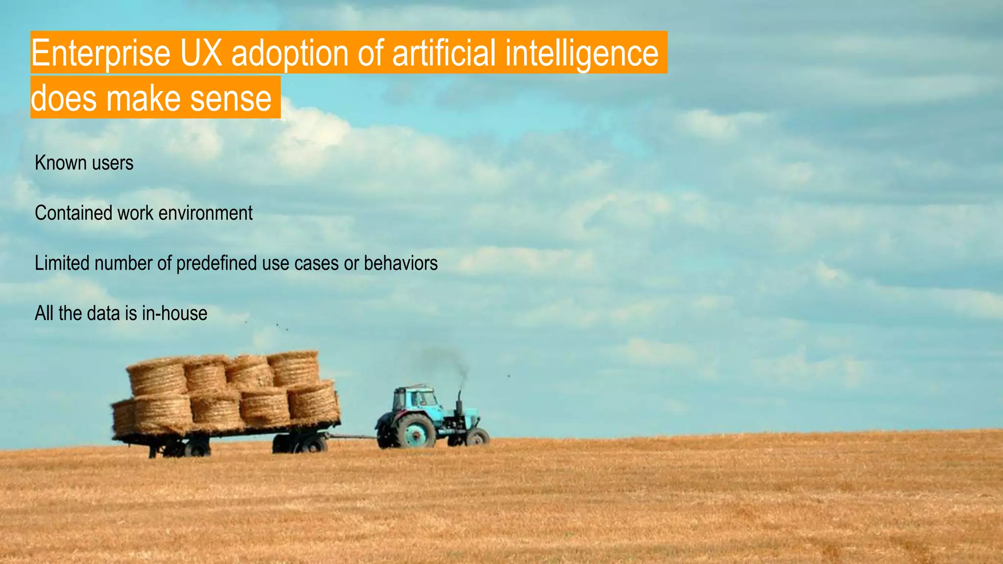 Enterprise UX adoption of artificial intelligence
does make sense
Known users
Contained work environment
Limited number of predefined use cases or behaviors
All the data is in-house
 