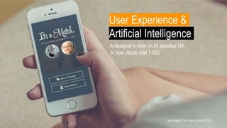 User Experience &
Artificial Intelligence
A designer’s view on AI assisted UX,
or how Jacob met T-800
by Avissar Tim Alex | June 2018.
 
