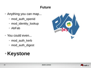 Future 
● Anything you can map... 
● mod_auth_openid 
● mod_identity_lookup 
● AbFab 
● You could even... 
● mod_auth_kerb 
● mod_auth_digest 
●Keystone 
16 Jamie Lennox 
 