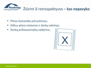 www.bluebridge.lt 
Žiūrint iš retrospektyvos – kas nepavyko 
• Pilnas komandos įsitraukimas; 
• Aiškus plano matymas ir darbų sekimas; 
• Darbų priklausomybių valdymas. 
X 
 