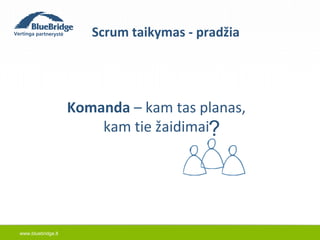 www.bluebridge.lt 
Scrum taikymas - pradžia 
Komanda – kam tas planas, 
? 
kam tie žaidimai 
 