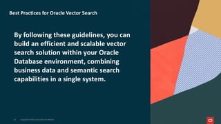 By following these guidelines, you can
build an efficient and scalable vector
search solution within your Oracle
Database environment, combining
business data and semantic search
capabilities in a single system.
40 Copyright © 2026, Oracle and/or its affiliates
Best Practices for Oracle Vector Search
 
