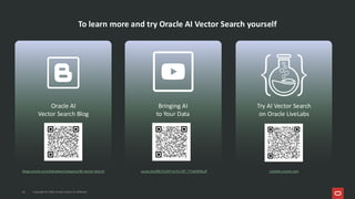 45 Copyright © 2026, Oracle and/or its affiliates
To learn more and try Oracle AI Vector Search yourself
Oracle AI
Vector Search Blog
blogs.oracle.com/database/category/db-vector-search
Bringing AI
to Your Data
youtu.be/9BLf1L947uc?si=3iP_T7vdj4ElbLzP
Try AI Vector Search
on Oracle LiveLabs
Livelabs.oracle.com
 