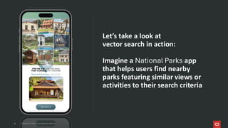 Copyright © 2026, Oracle and/or its affiliates
Let’s take a look at
vector search in action:
Imagine a National Parks app
that helps users find nearby
parks featuring similar views or
activities to their search criteria
9
9
 