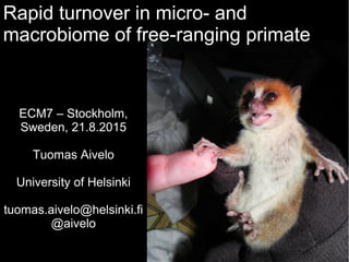 ECM7 – Stockholm,
Sweden, 21.8.2015
Tuomas Aivelo
University of Helsinki
tuomas.aivelo@helsinki.fi
@aivelo
Rapid turnover in micro- and
macrobiome of free-ranging primate
 