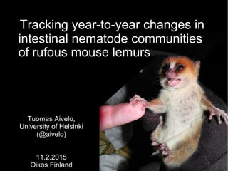 Tracking year-to-year changes in
intestinal nematode communities
Tuomas Aivelo,
University of Helsinki
(@aivelo)
11.2.2015
Oikos Finland
of rufous mouse lemurs
 
