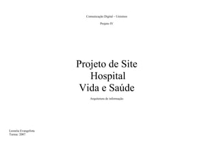Comunicação Digital – Unisinos

                                  Projeto IV




                      Projeto de Site
                         Hospital
                      Vida e Saúde
                          Arquitetura de informação




Leonéia Evangelista
Turma: 2007
 
