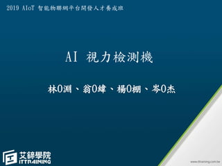 AI 視力檢測機
林O淵、翁O緯、楊O棚、岑O杰
2019 AIoT 智能物聯網平台開發人才養成班
 