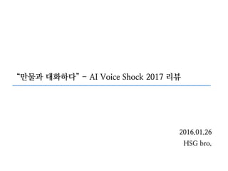 2016.01.26
HSG bro.
“만물과 대화하다” - AI Voice Shock 2017 리뷰
 