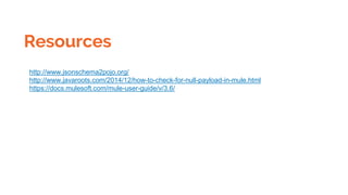 Resources
http://www.jsonschema2pojo.org/
http://www.javaroots.com/2014/12/how-to-check-for-null-payload-in-mule.html
https://docs.mulesoft.com/mule-user-guide/v/3.6/
 